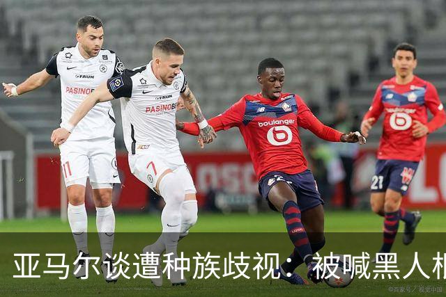 亚马尔谈遭种族歧视：被喊黑人根本不会刺痛我，我本身就是黑人