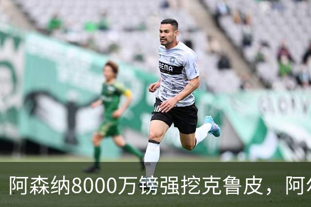 阿森纳8000万镑强挖克鲁皮，阿尔特塔冬窗补强锋线